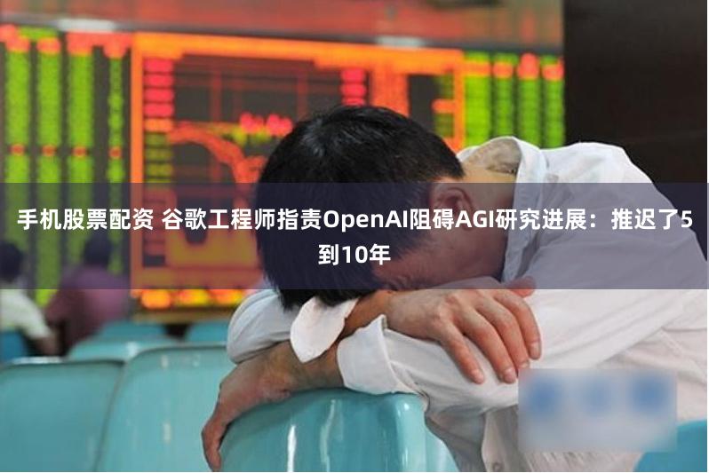 手机股票配资 谷歌工程师指责OpenAI阻碍AGI研究进展：推迟了5到10年