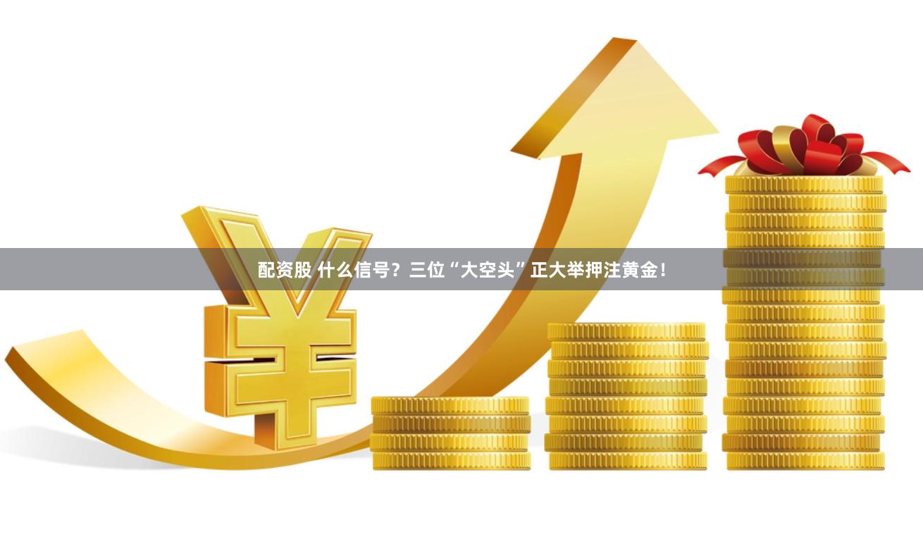 配资股 什么信号？三位“大空头”正大举押注黄金！