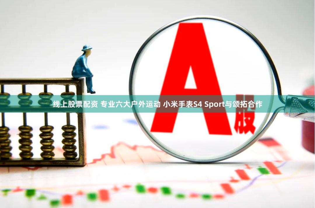 线上股票配资 专业六大户外运动 小米手表S4 Sport与颂拓合作