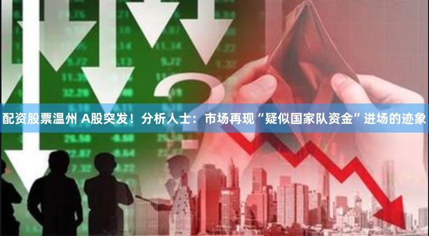 配资股票温州 A股突发！分析人士：市场再现“疑似国家队资金”进场的迹象