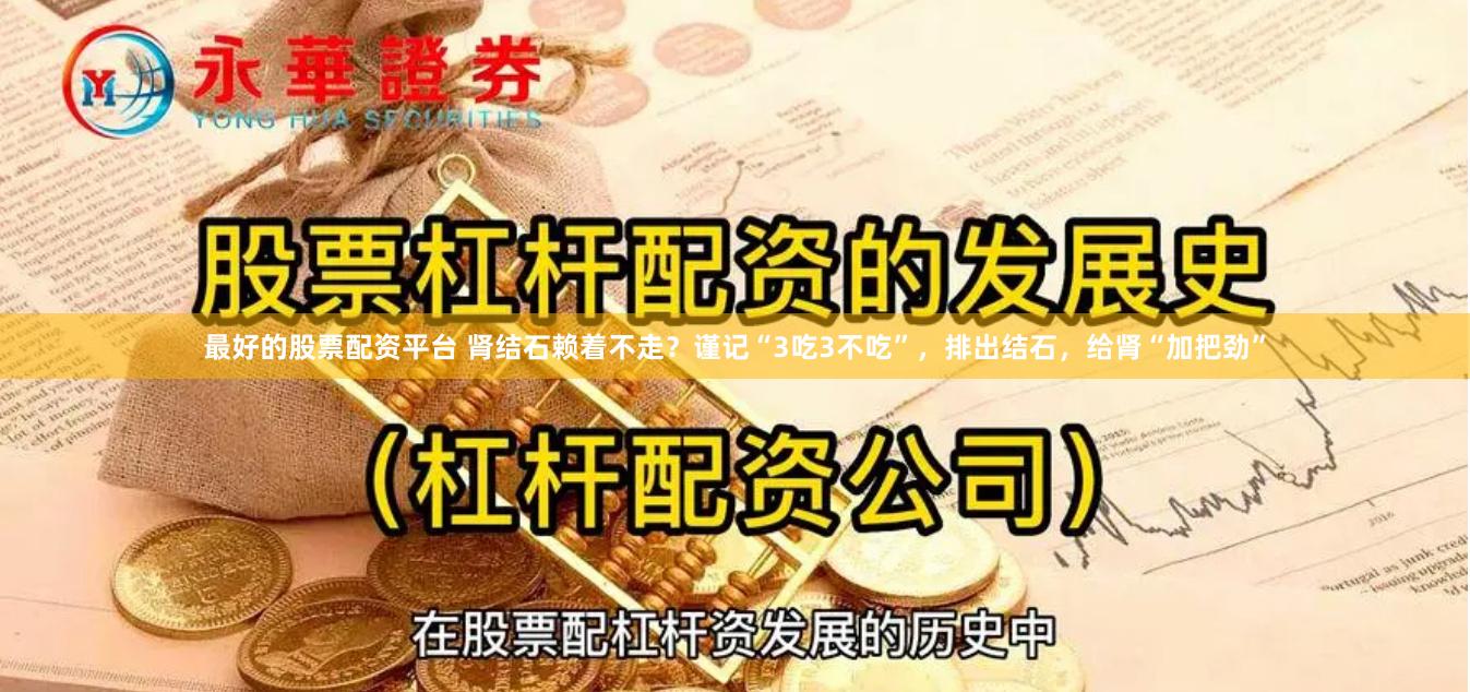 最好的股票配资平台 肾结石赖着不走？谨记“3吃3不吃”，排出结石，给肾“加把劲”