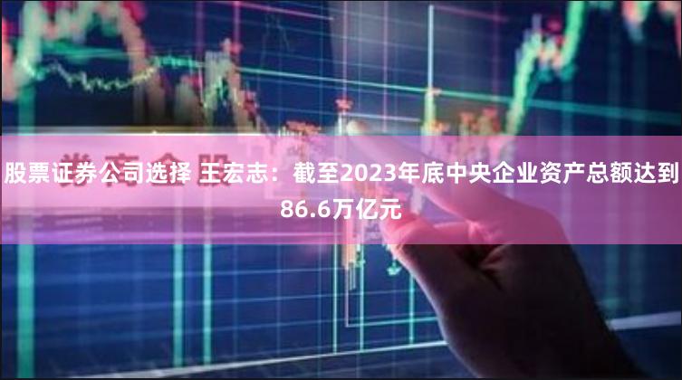 股票证券公司选择 王宏志：截至2023年底中央企业资产总额达到86.6万亿元