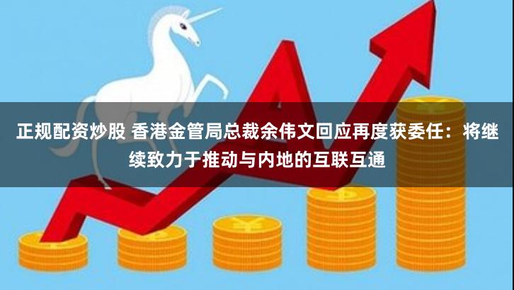 正规配资炒股 香港金管局总裁余伟文回应再度获委任：将继续致力于推动与内地的互联互通