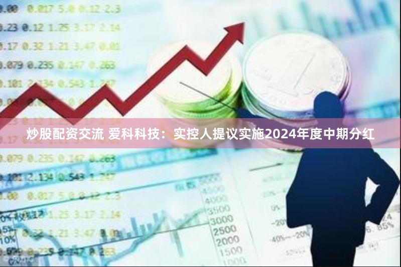 炒股配资交流 爱科科技：实控人提议实施2024年度中期分红