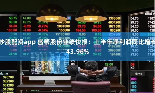 炒股配资app 盛帮股份业绩快报：上半年净利润同比增长43.96%