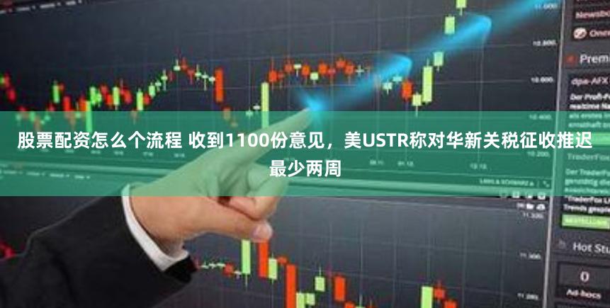 股票配资怎么个流程 收到1100份意见，美USTR称对华新关税征收推迟最少两周