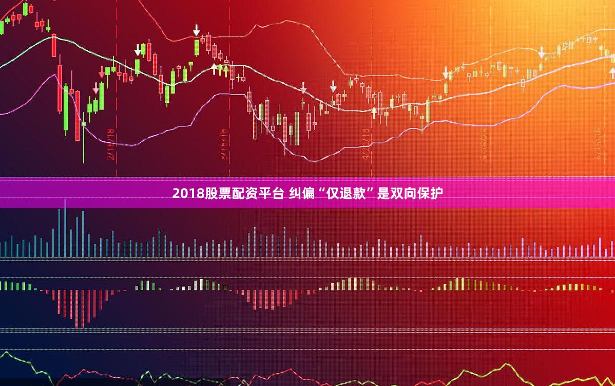 2018股票配资平台 纠偏“仅退款”是双向保护