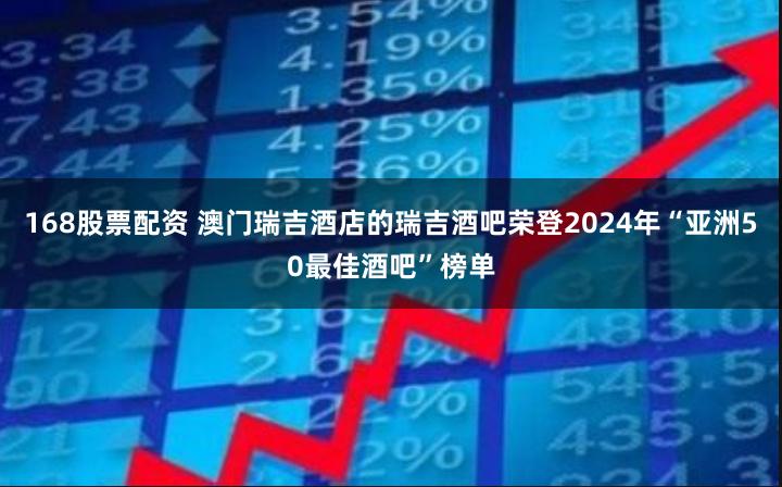 168股票配资 澳门瑞吉酒店的瑞吉酒吧荣登2024年“亚洲50最佳酒吧”榜单