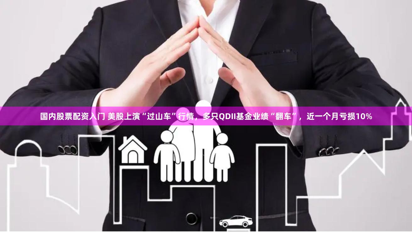 国内股票配资入门 美股上演“过山车”行情，多只QDII基金业绩“翻车”，近一个月亏损10%