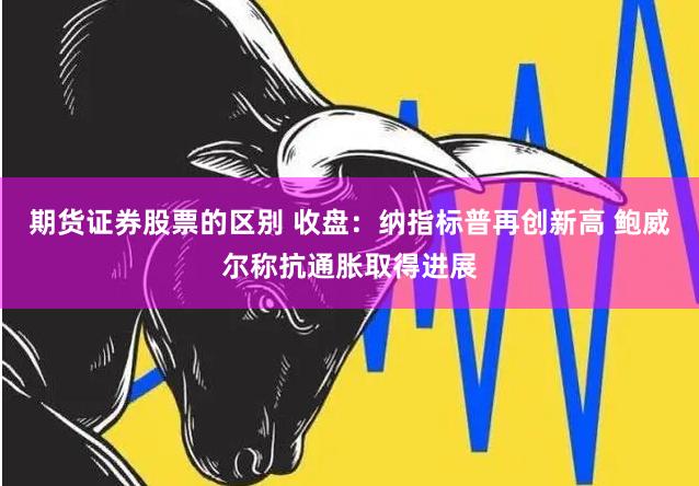 期货证券股票的区别 收盘：纳指标普再创新高 鲍威尔称抗通胀取得进展