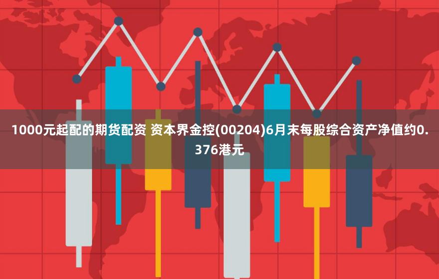 1000元起配的期货配资 资本界金控(00204)6月末每股综合资产净值约0.376港元