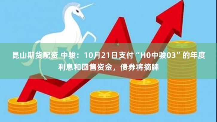 昆山期货配资 中骏：10月21日支付“H0中骏03”的年度利息和回售资金，债券将摘牌