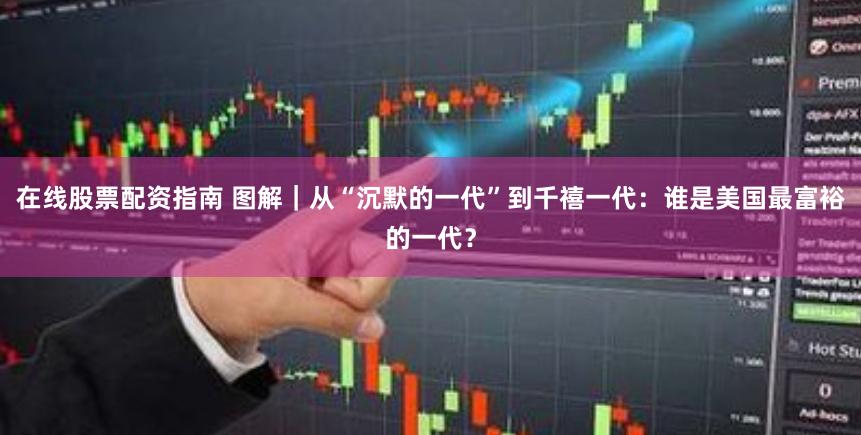 在线股票配资指南 图解｜从“沉默的一代”到千禧一代：谁是美国最富裕的一代？