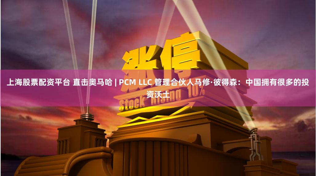 上海股票配资平台 直击奥马哈 | PCM LLC 管理合伙人马修·彼得森：中国拥有很多的投资沃土