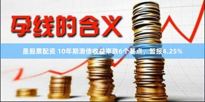 是股票配资 10年期澳债收益率跌6个基点，暂报4.25%