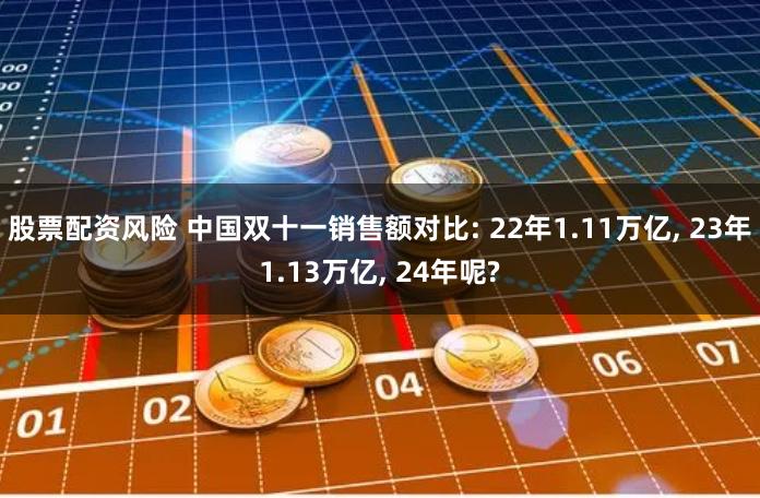 股票配资风险 中国双十一销售额对比: 22年1.11万亿, 23年1.13万亿, 24年呢?