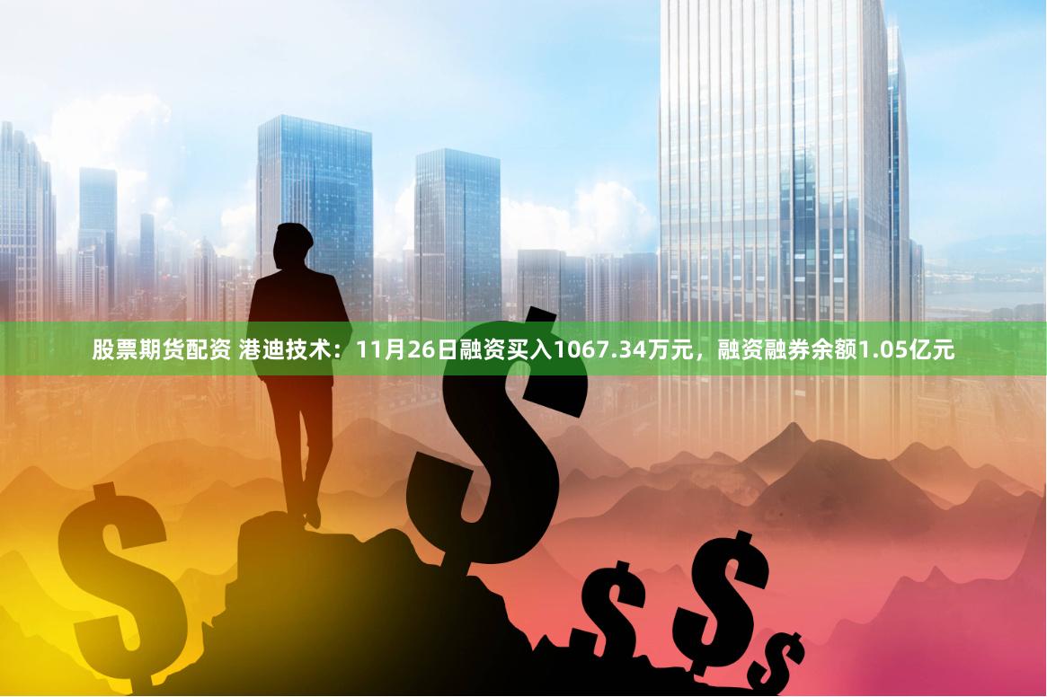 股票期货配资 港迪技术：11月26日融资买入1067.34万元，融资融券余额1.05亿元