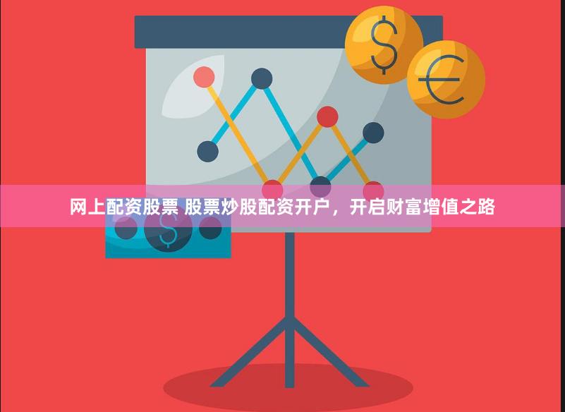 网上配资股票 股票炒股配资开户，开启财富增值之路