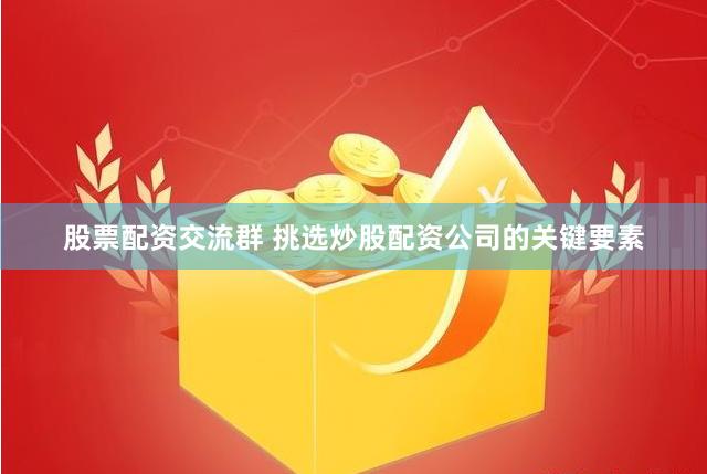 股票配资交流群 挑选炒股配资公司的关键要素