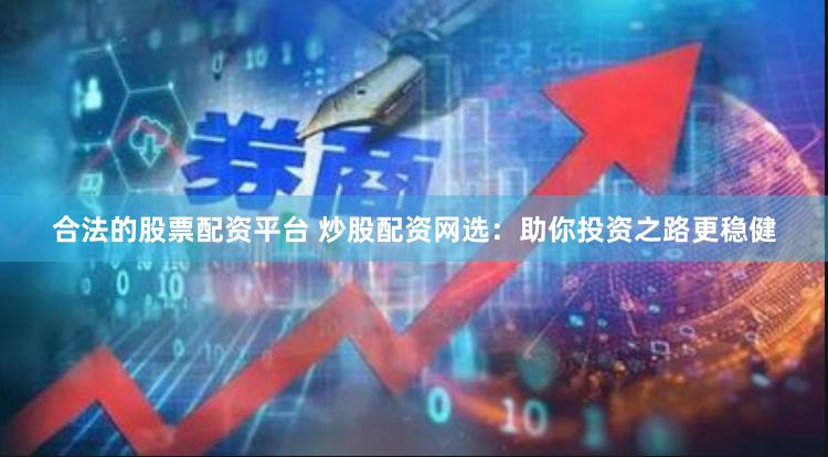 合法的股票配资平台 炒股配资网选：助你投资之路更稳健