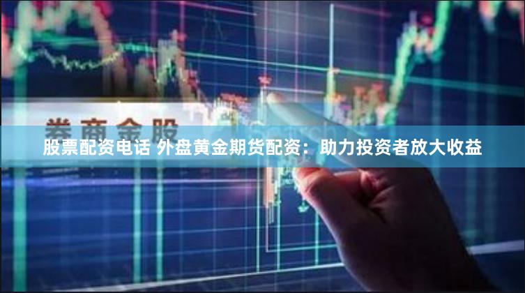 股票配资电话 外盘黄金期货配资：助力投资者放大收益