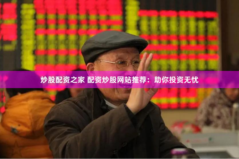 炒股配资之家 配资炒股网站推荐：助你投资无忧