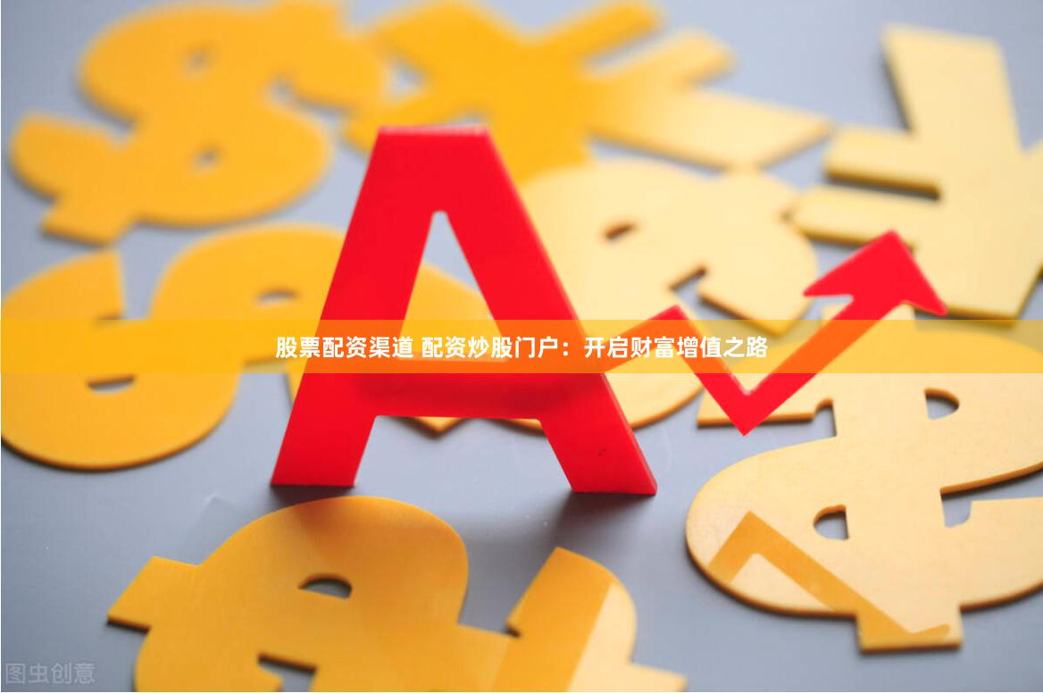 股票配资渠道 配资炒股门户：开启财富增值之路