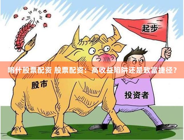 喀什股票配资 股票配资：高收益陷阱还是致富捷径？