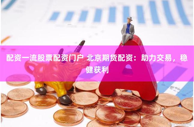配资一流股票配资门户 北京期货配资：助力交易，稳健获利
