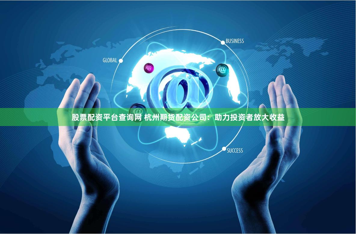 股票配资平台查询网 杭州期货配资公司：助力投资者放大收益