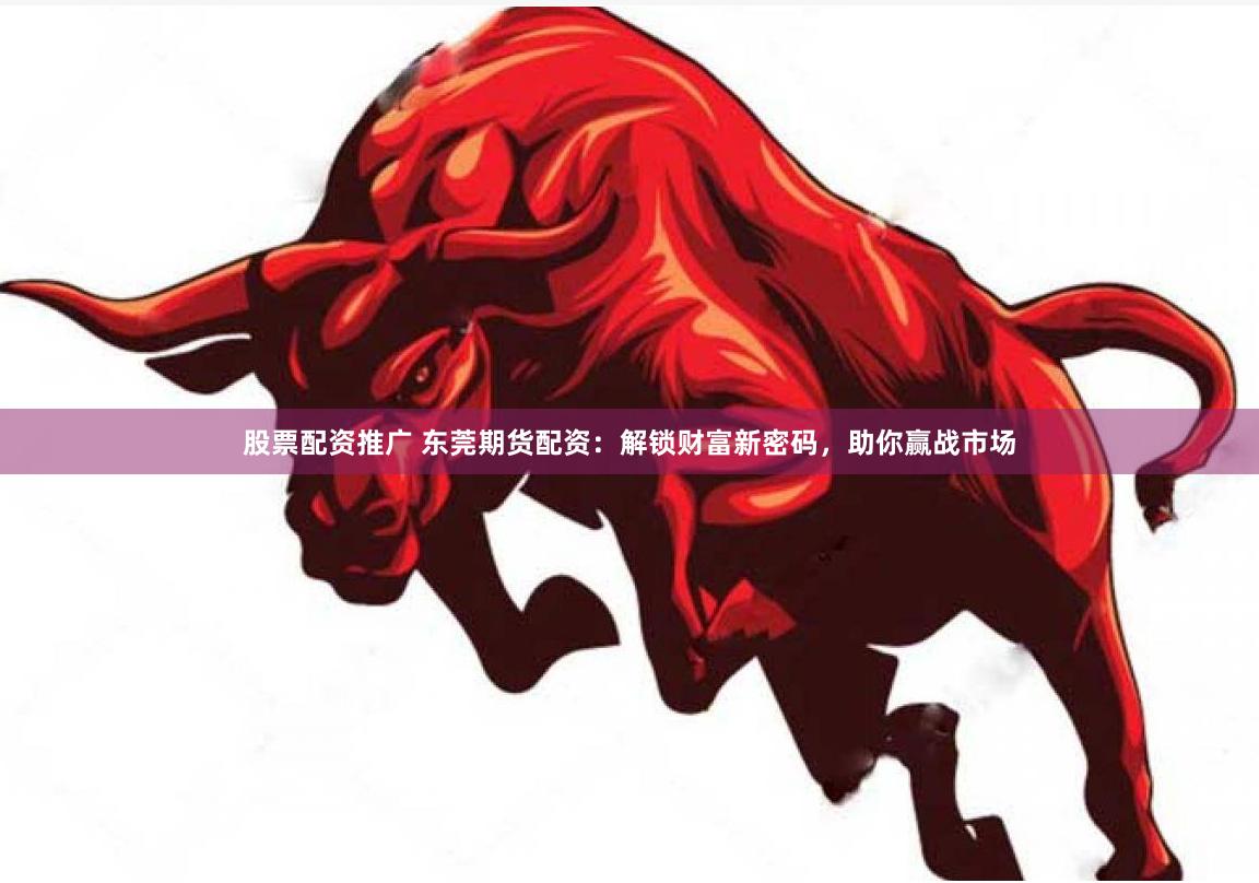股票配资推广 东莞期货配资：解锁财富新密码，助你赢战市场