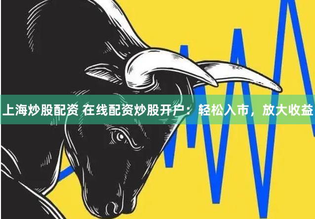 上海炒股配资 在线配资炒股开户：轻松入市，放大收益