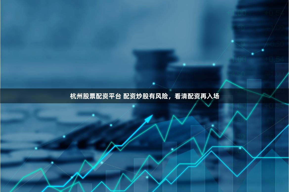 杭州股票配资平台 配资炒股有风险，看清配资再入场