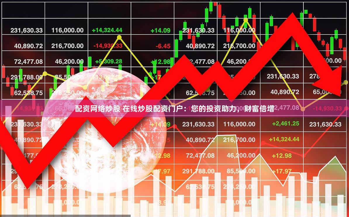 配资网络炒股 在线炒股配资门户：您的投资助力，财富倍增