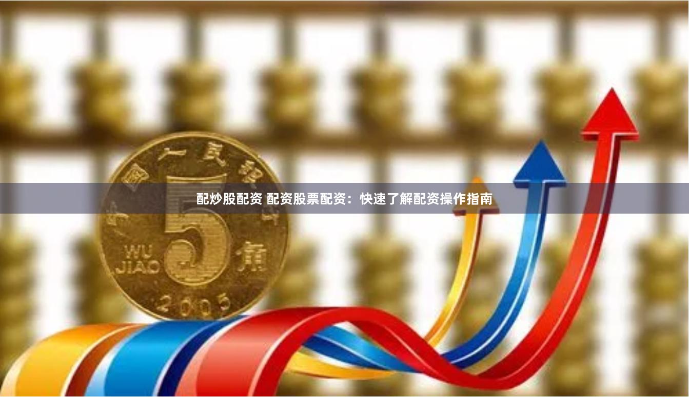 配炒股配资 配资股票配资：快速了解配资操作指南
