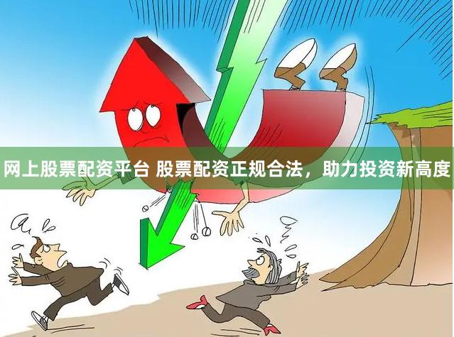 网上股票配资平台 股票配资正规合法，助力投资新高度