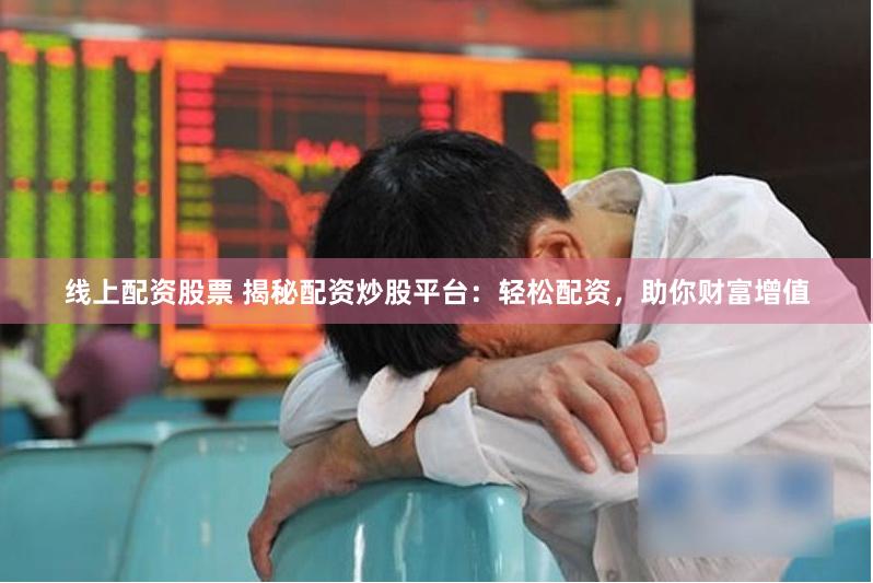 线上配资股票 揭秘配资炒股平台：轻松配资，助你财富增值