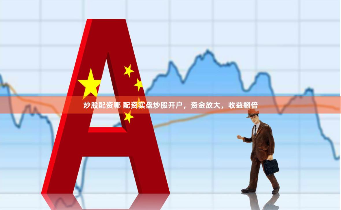 炒股配资哪 配资实盘炒股开户，资金放大，收益翻倍