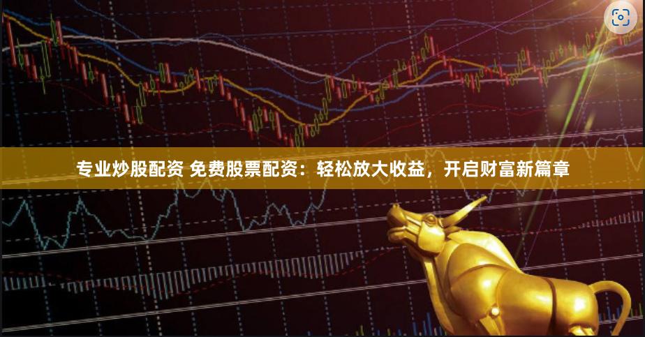 专业炒股配资 免费股票配资：轻松放大收益，开启财富新篇章