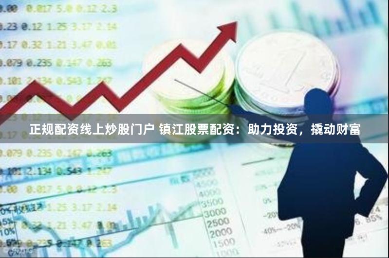 正规配资线上炒股门户 镇江股票配资：助力投资，撬动财富