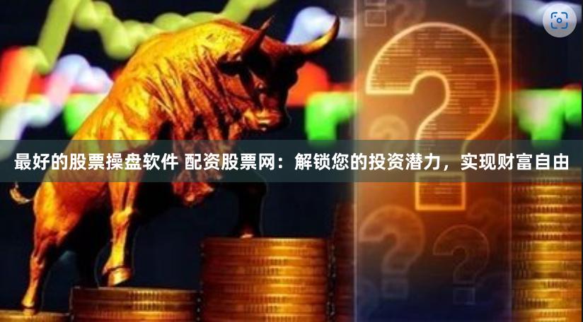 最好的股票操盘软件 配资股票网：解锁您的投资潜力，实现财富自由