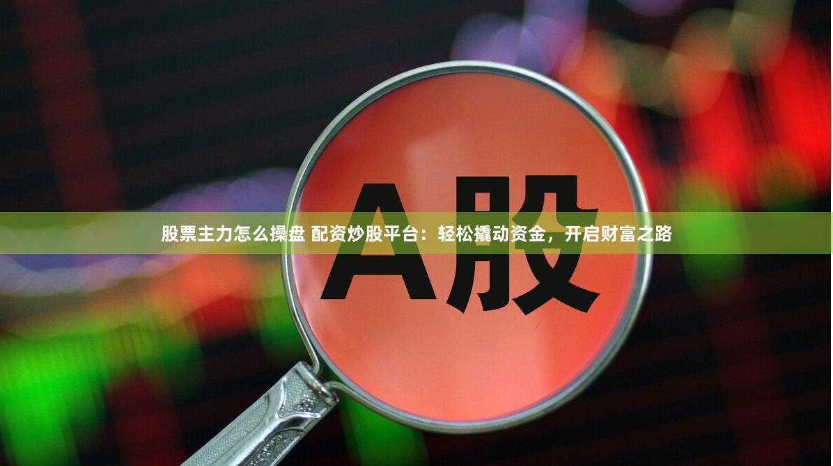 股票主力怎么操盘 配资炒股平台：轻松撬动资金，开启财富之路