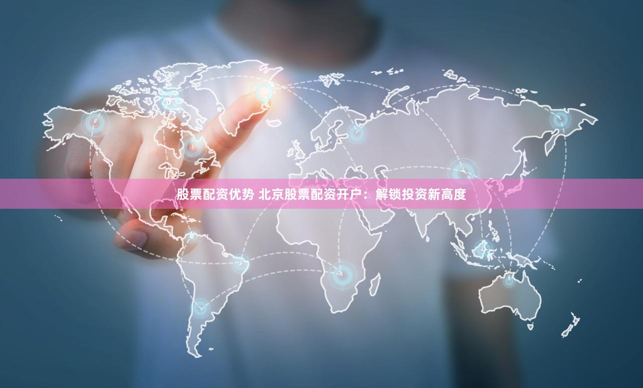 股票配资优势 北京股票配资开户：解锁投资新高度