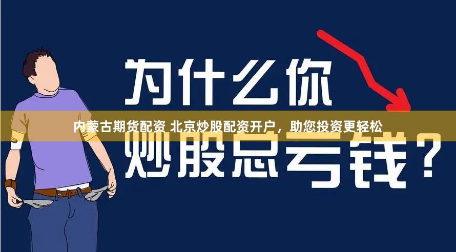 内蒙古期货配资 北京炒股配资开户，助您投资更轻松
