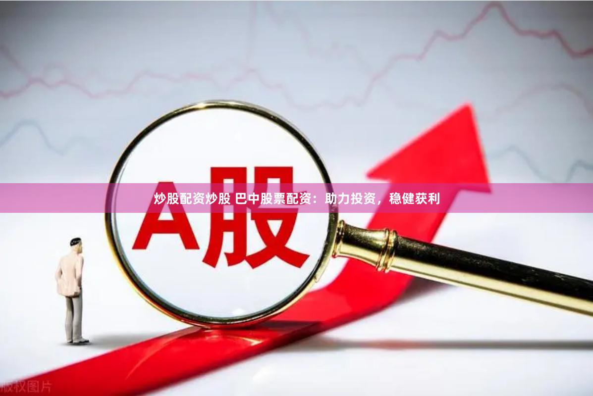 炒股配资炒股 巴中股票配资：助力投资，稳健获利