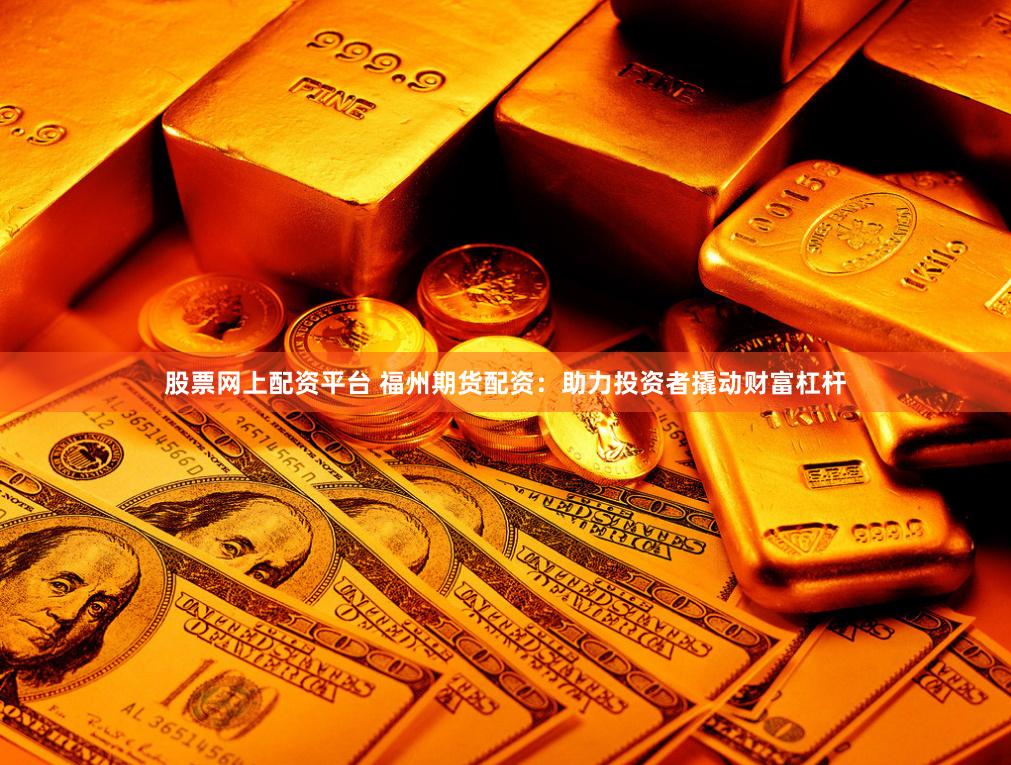 股票网上配资平台 福州期货配资：助力投资者撬动财富杠杆