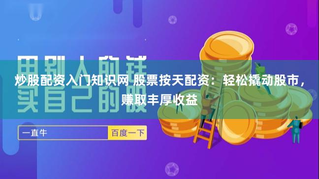 炒股配资入门知识网 股票按天配资：轻松撬动股市，赚取丰厚收益
