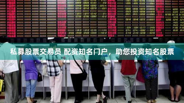 私募股票交易员 配资知名门户，助您投资知名股票