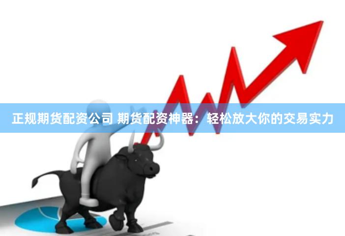 正规期货配资公司 期货配资神器：轻松放大你的交易实力