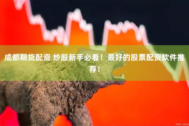 成都期货配资 炒股新手必看！最好的股票配资软件推荐！